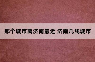 那个城市离济南最近 济南几线城市